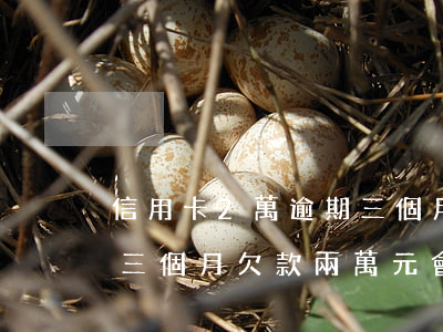 信用卡2萬逾期三個月會怎么樣，信用卡逾期三個月，欠款兩萬元會產(chǎn)生什么后果？